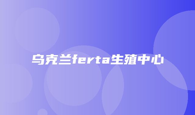 乌克兰ferta生殖中心