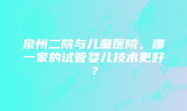 泉州二院与儿童医院，哪一家的试管婴儿技术更好？