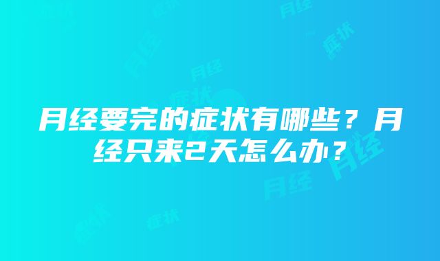 月经要完的症状有哪些？月经只来2天怎么办？