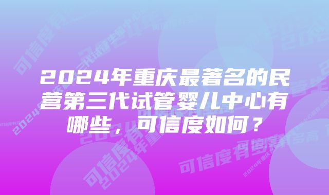 2024年重庆最著名的民营第三代试管婴儿中心有哪些，可信度如何？