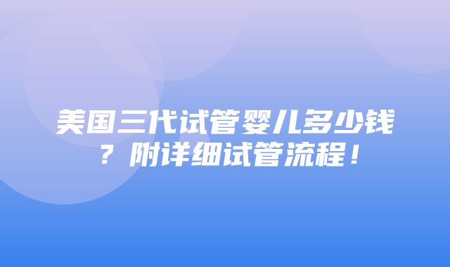 美国三代试管婴儿多少钱？附详细试管流程！