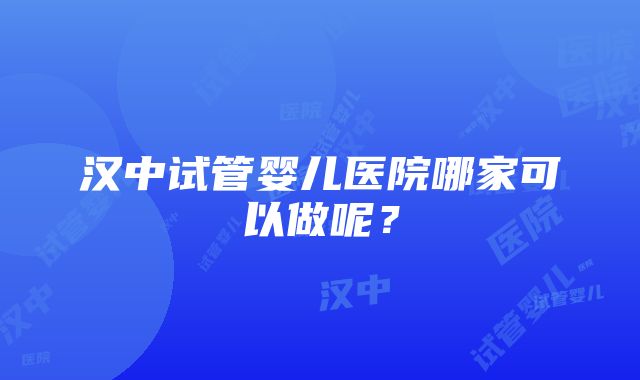 汉中试管婴儿医院哪家可以做呢？