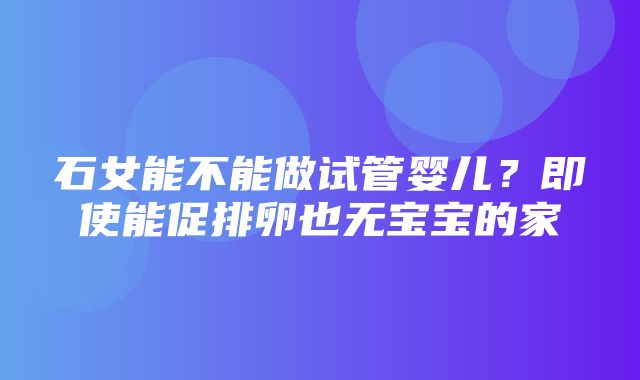 石女能不能做试管婴儿？即使能促排卵也无宝宝的家