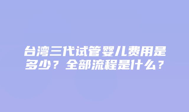 台湾三代试管婴儿费用是多少？全部流程是什么？