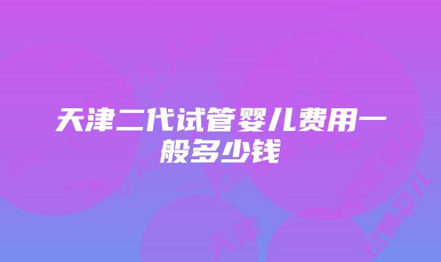 天津二代试管婴儿费用一般多少钱