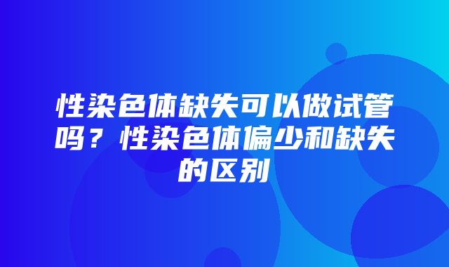 性染色体缺失可以做试管吗？性染色体偏少和缺失的区别