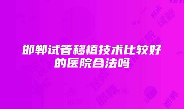 邯郸试管移植技术比较好的医院合法吗