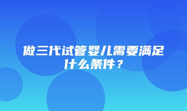 做三代试管婴儿需要满足什么条件？