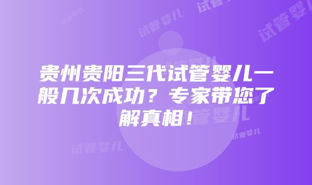 贵州贵阳三代试管婴儿一般几次成功？专家带您了解真相！