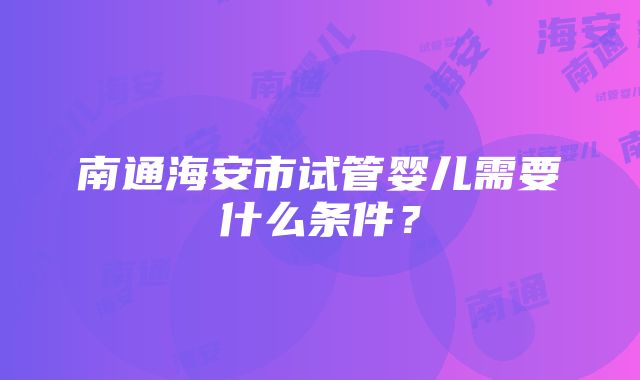 南通海安市试管婴儿需要什么条件？