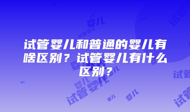 试管婴儿和普通的婴儿有啥区别？试管婴儿有什么区别？