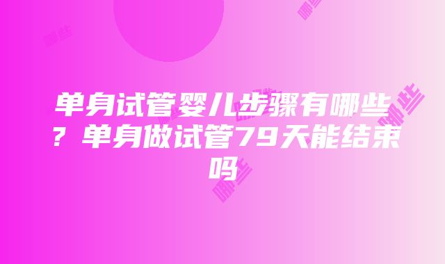 单身试管婴儿步骤有哪些？单身做试管79天能结束吗