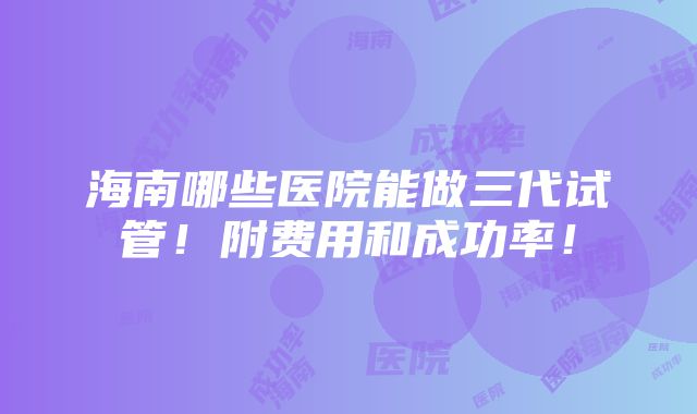 海南哪些医院能做三代试管！附费用和成功率！