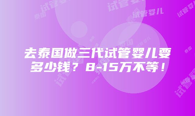 去泰国做三代试管婴儿要多少钱？8-15万不等！