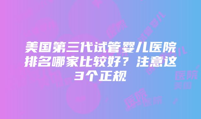 美国第三代试管婴儿医院排名哪家比较好？注意这3个正规