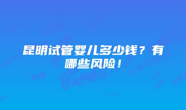 昆明试管婴儿多少钱？有哪些风险！