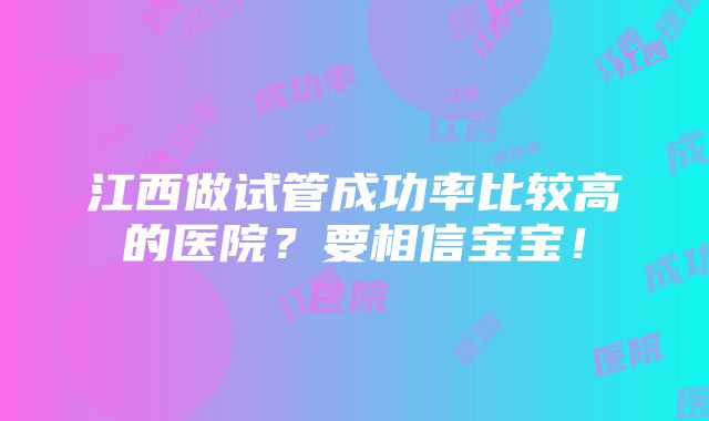 江西做试管成功率比较高的医院？要相信宝宝！