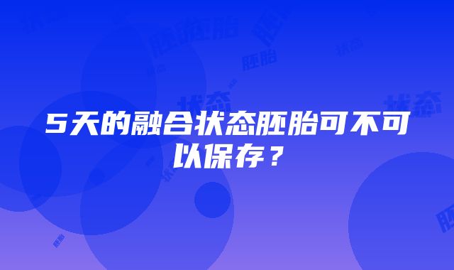 5天的融合状态胚胎可不可以保存？