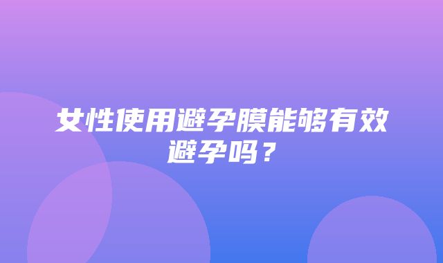 女性使用避孕膜能够有效避孕吗？