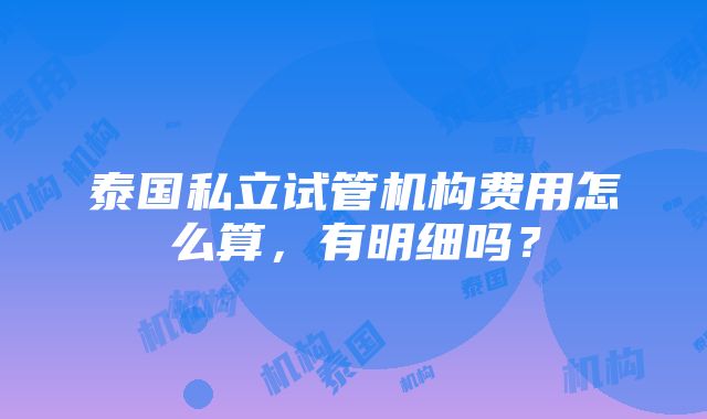 泰国私立试管机构费用怎么算，有明细吗？