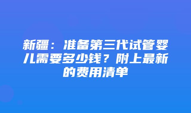 新疆：准备第三代试管婴儿需要多少钱？附上最新的费用清单