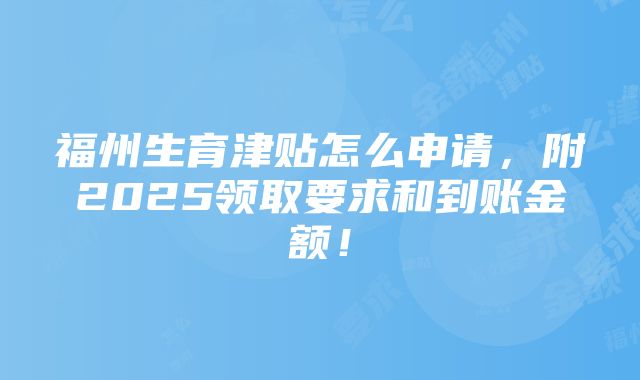 福州生育津贴怎么申请，附2025领取要求和到账金额！