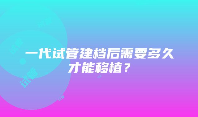 一代试管建档后需要多久才能移植？