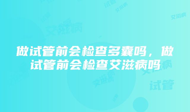 做试管前会检查多囊吗，做试管前会检查艾滋病吗