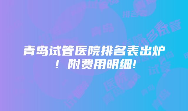 青岛试管医院排名表出炉！附费用明细!