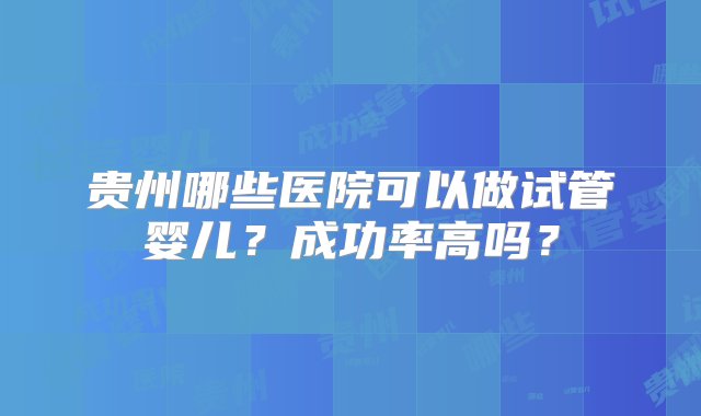 贵州哪些医院可以做试管婴儿？成功率高吗？