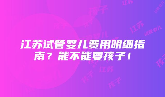 江苏试管婴儿费用明细指南？能不能要孩子！