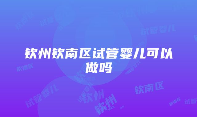 钦州钦南区试管婴儿可以做吗