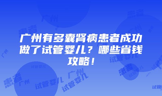 广州有多囊肾病患者成功做了试管婴儿？哪些省钱攻略！