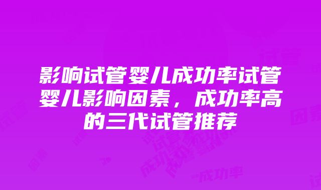 影响试管婴儿成功率试管婴儿影响因素，成功率高的三代试管推荐