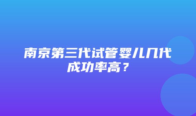 南京第三代试管婴儿几代成功率高？