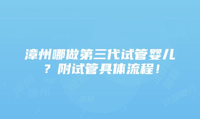 漳州哪做第三代试管婴儿？附试管具体流程！