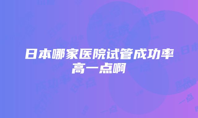 日本哪家医院试管成功率高一点啊