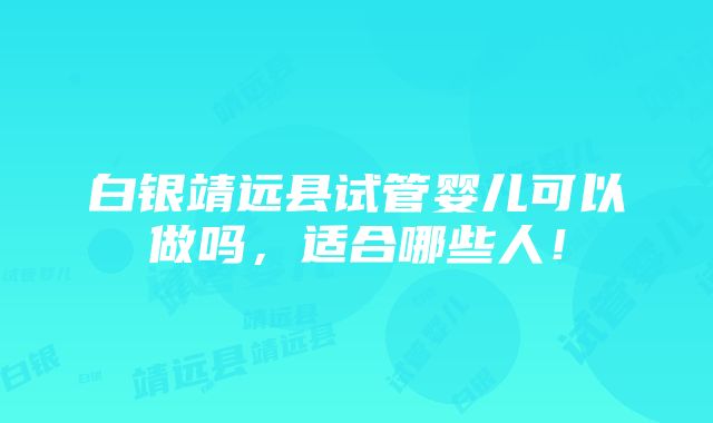 白银靖远县试管婴儿可以做吗，适合哪些人！