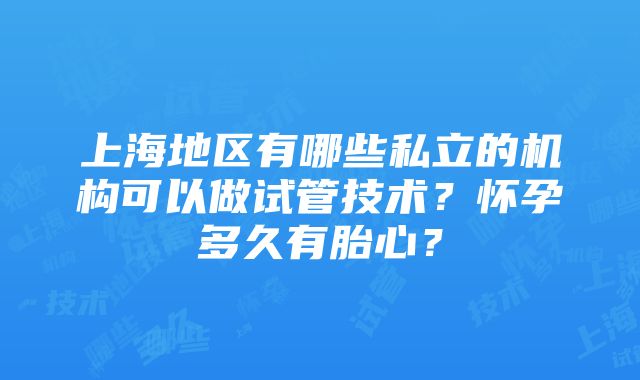 上海地区有哪些私立的机构可以做试管技术？怀孕多久有胎心？