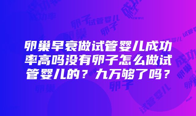 卵巢早衰做试管婴儿成功率高吗没有卵子怎么做试管婴儿的？九万够了吗？