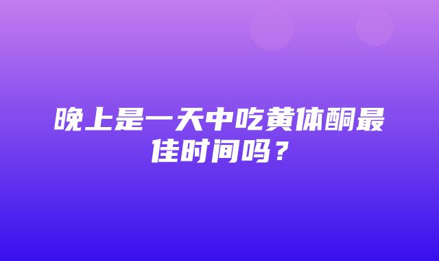 晚上是一天中吃黄体酮最佳时间吗？