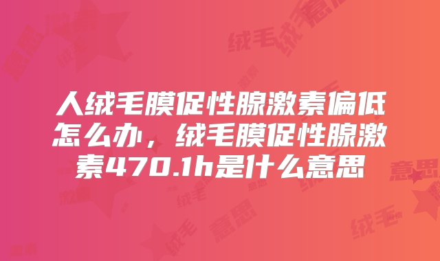 人绒毛膜促性腺激素偏低怎么办，绒毛膜促性腺激素470.1h是什么意思