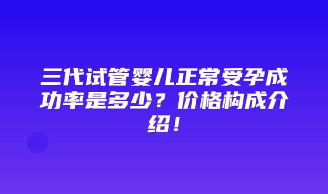 三代试管婴儿正常受孕成功率是多少？价格构成介绍！