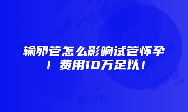 输卵管怎么影响试管怀孕！费用10万足以！