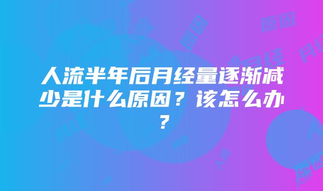 人流半年后月经量逐渐减少是什么原因？该怎么办？