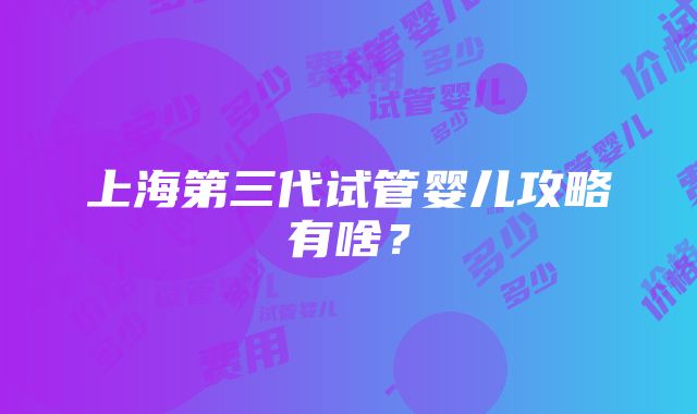 上海第三代试管婴儿攻略有啥？