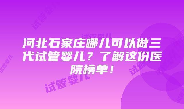 河北石家庄哪儿可以做三代试管婴儿？了解这份医院榜单！