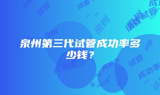 泉州第三代试管成功率多少钱？