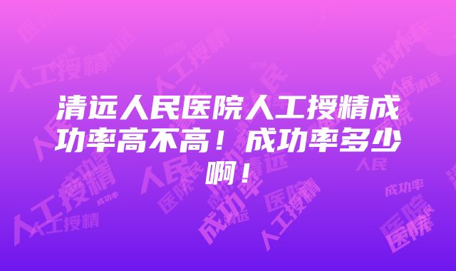 清远人民医院人工授精成功率高不高！成功率多少啊！