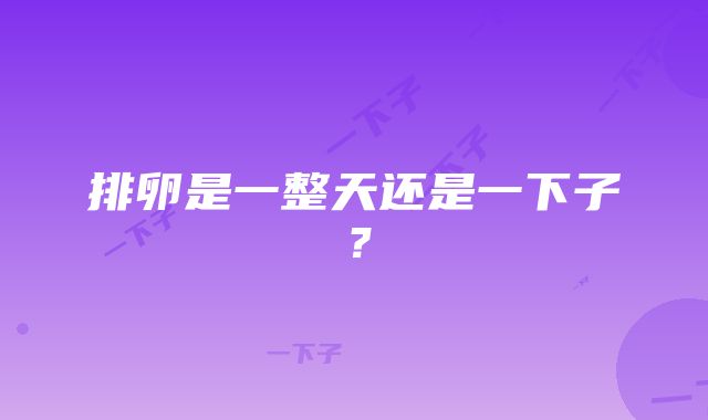 排卵是一整天还是一下子？